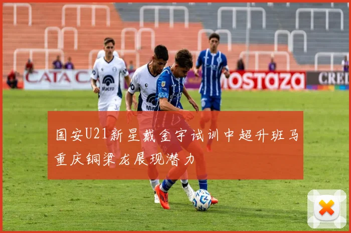 国安U21新星戴金宇试训中超升班马重庆铜梁龙展现潜力
