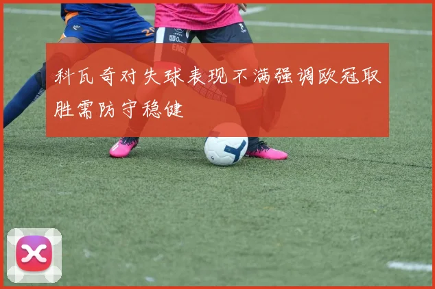 科瓦奇对失球表现不满强调欧冠取胜需防守稳健