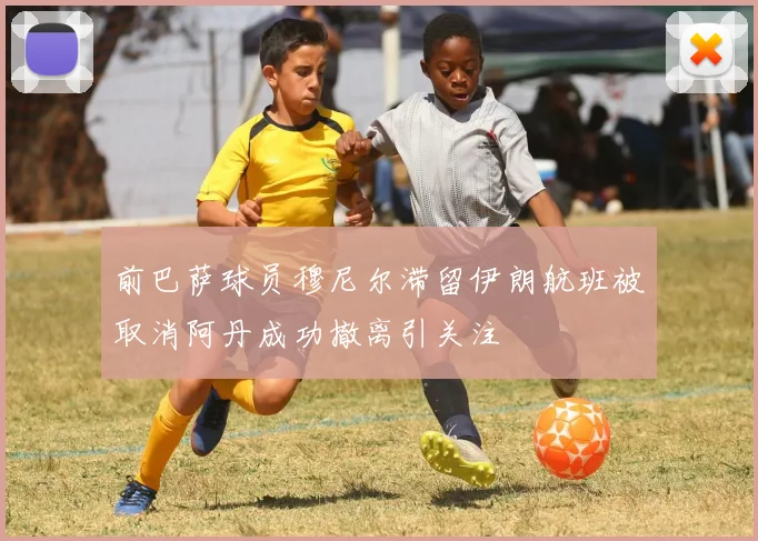前巴萨球员穆尼尔滞留伊朗航班被取消阿丹成功撤离引关注