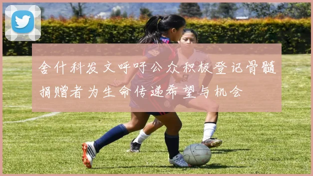 舍什科发文呼吁公众积极登记骨髓捐赠者为生命传递希望与机会