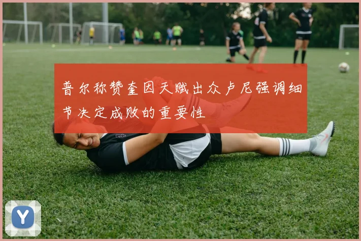 普尔称赞奎因天赋出众卢尼强调细节决定成败的重要性