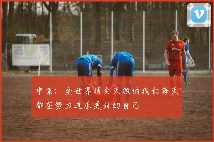 申京：全世界顶尖天赋的我们每天都在努力追求更好的自己