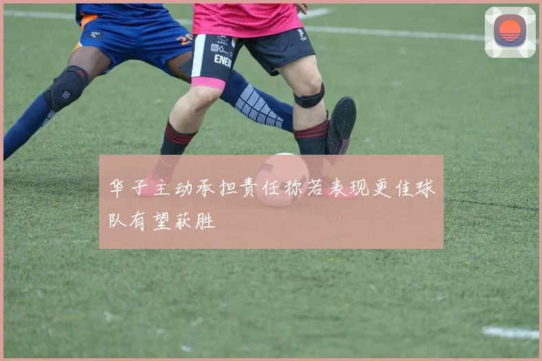 华子主动承担责任称若表现更佳球队有望获胜