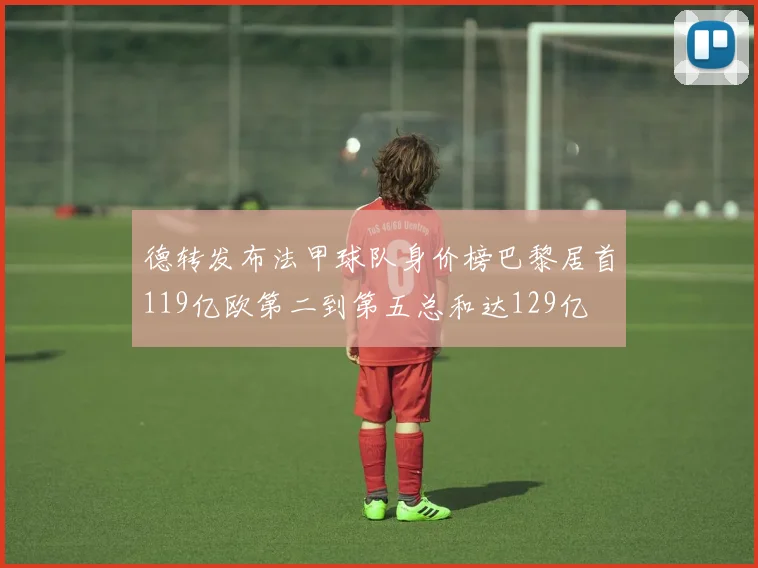 德转发布法甲球队身价榜巴黎居首119亿欧第二到第五总和达129亿