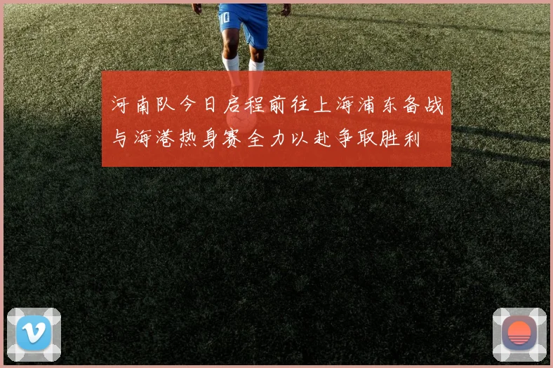 河南队今日启程前往上海浦东备战与海港热身赛全力以赴争取胜利