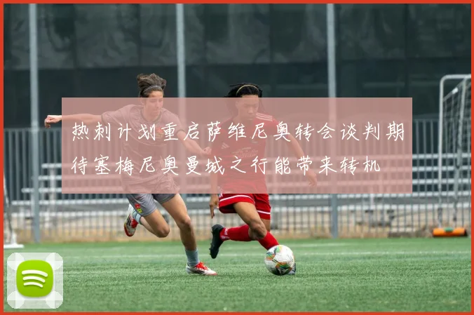 热刺计划重启萨维尼奥转会谈判期待塞梅尼奥曼城之行能带来转机