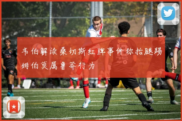 韦伯解读桑切斯红牌事件称抬腿踢姆伯莫属鲁莽行为