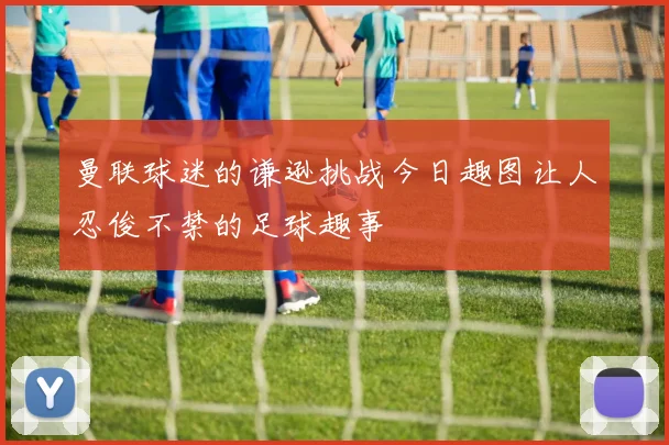 曼联球迷的谦逊挑战今日趣图让人忍俊不禁的足球趣事