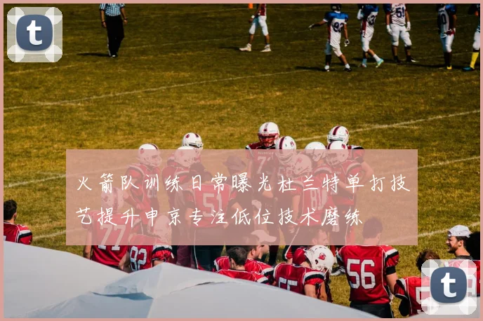 火箭队训练日常曝光杜兰特单打技艺提升申京专注低位技术磨练