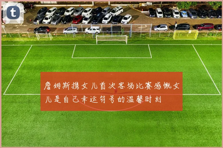 詹姆斯携女儿首次客场比赛感慨女儿是自己幸运符号的温馨时刻