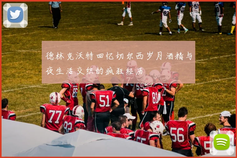 德林克沃特回忆切尔西岁月酒精与夜生活交织的疯狂经历