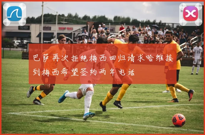 巴萨再次拒绝梅西回归请求哈维接到梅西希望签约两年电话