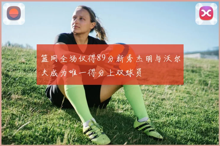 篮网全场仅得89分新秀杰明与沃尔夫成为唯一得分上双球员