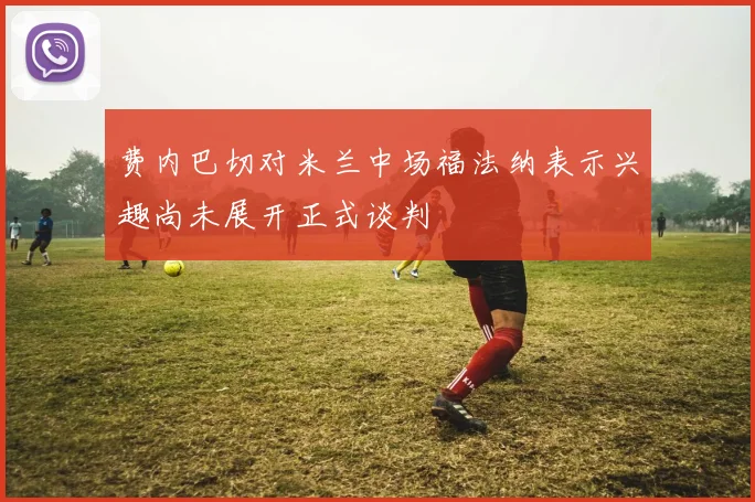 费内巴切对米兰中场福法纳表示兴趣尚未展开正式谈判