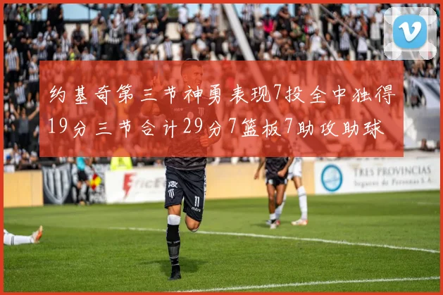 约基奇第三节神勇表现7投全中独得19分三节合计29分7篮板7助攻助球队强势反弹
