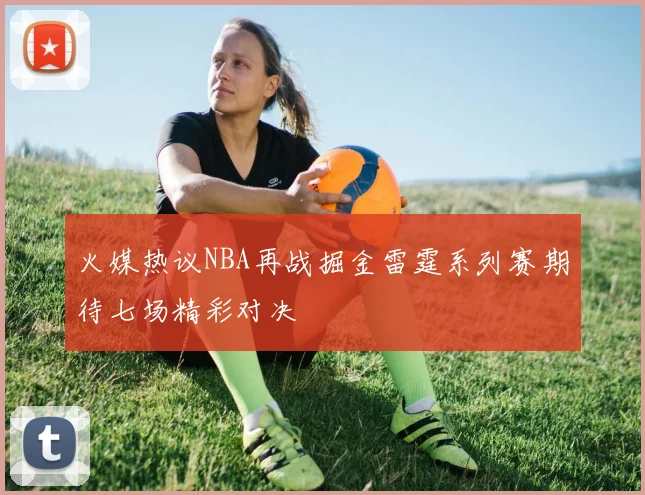 火媒热议NBA再战掘金雷霆系列赛期待七场精彩对决