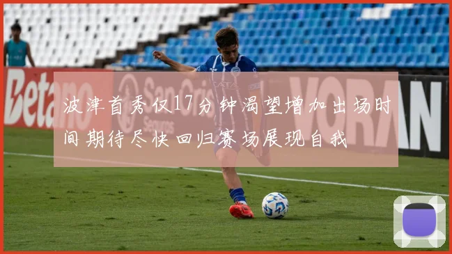 波津首秀仅17分钟渴望增加出场时间期待尽快回归赛场展现自我