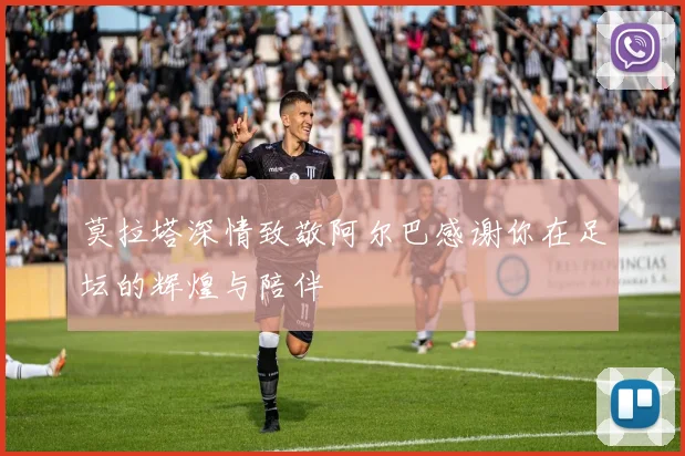 莫拉塔深情致敬阿尔巴感谢你在足坛的辉煌与陪伴