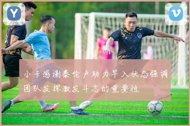 小卡感谢泰伦卢助力早入状态强调团队发挥激发斗志的重要性