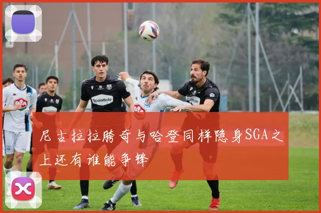 尼古拉拉胯奇与哈登同样隐身SGA之上还有谁能争锋
