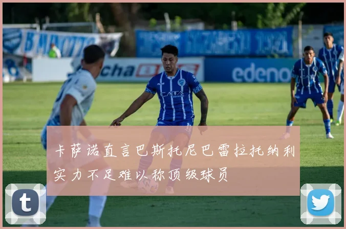 卡萨诺直言巴斯托尼巴雷拉托纳利实力不足难以称顶级球员