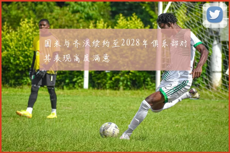 国米与齐沃续约至2028年俱乐部对其表现高度满意