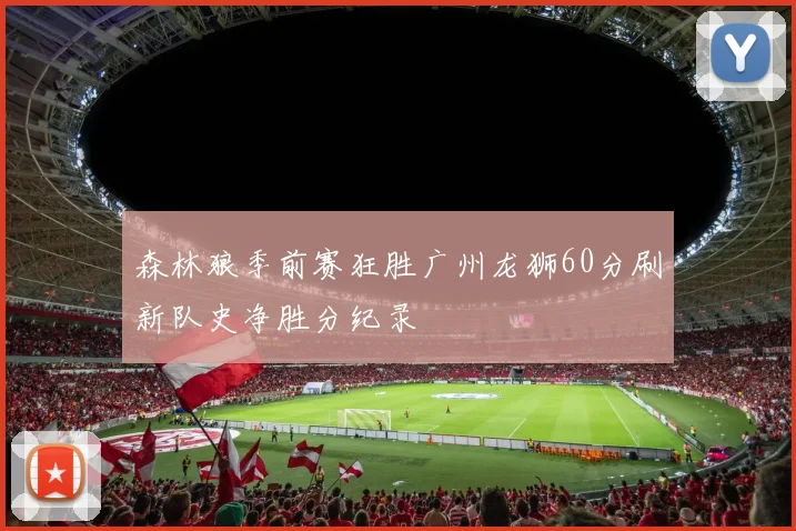 森林狼季前赛狂胜广州龙狮60分刷新队史净胜分纪录