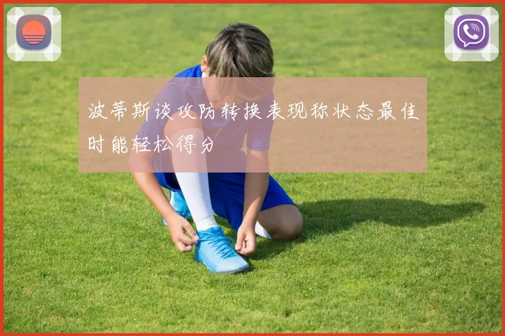 波蒂斯谈攻防转换表现称状态最佳时能轻松得分