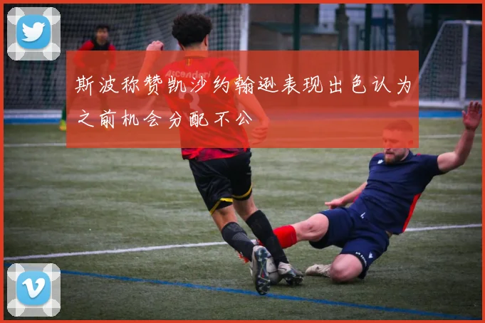 斯波称赞凯沙约翰逊表现出色认为之前机会分配不公
