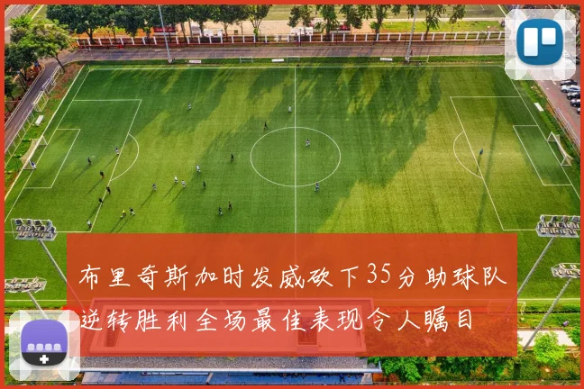 布里奇斯加时发威砍下35分助球队逆转胜利全场最佳表现令人瞩目