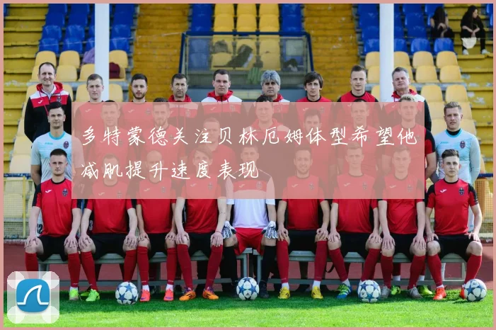 多特蒙德关注贝林厄姆体型希望他减肌提升速度表现