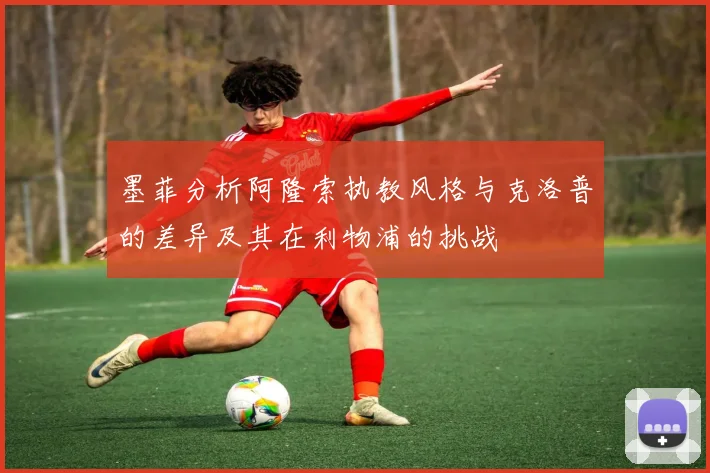 墨菲分析阿隆索执教风格与克洛普的差异及其在利物浦的挑战