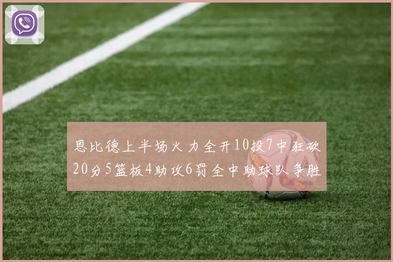 恩比德上半场火力全开10投7中狂砍20分5篮板4助攻6罚全中助球队争胜