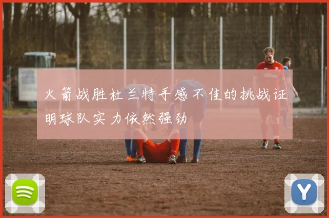 火箭战胜杜兰特手感不佳的挑战证明球队实力依然强劲