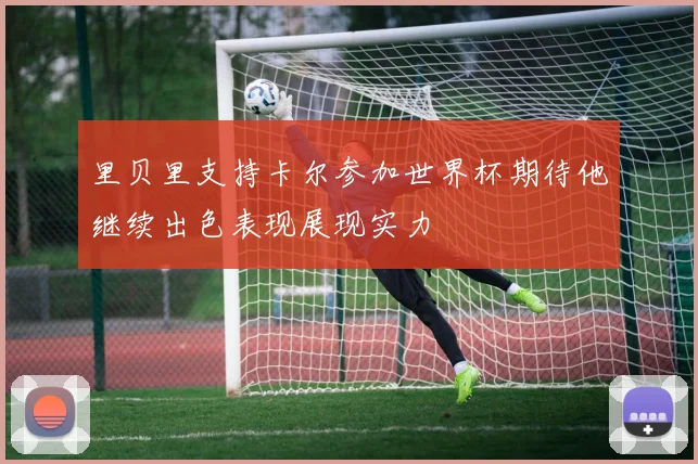 里贝里支持卡尔参加世界杯期待他继续出色表现展现实力