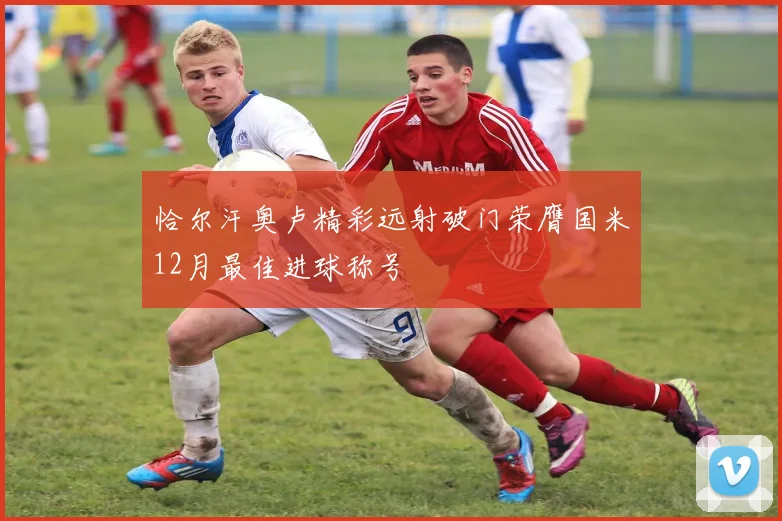 恰尔汗奥卢精彩远射破门荣膺国米12月最佳进球称号