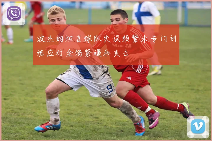 波杰姆坦言球队失误频繁未专门训练应对全场紧逼和夹击
