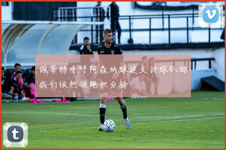 佩蒂特呼吁阿森纳球迷支持球队称我们依然领跑积分榜