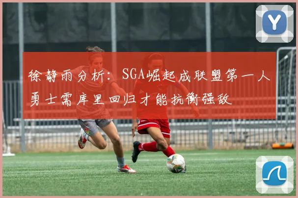 徐静雨分析：SGA崛起成联盟第一人勇士需库里回归才能抗衡强敌