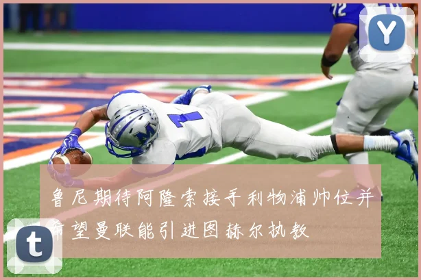 鲁尼期待阿隆索接手利物浦帅位并希望曼联能引进图赫尔执教