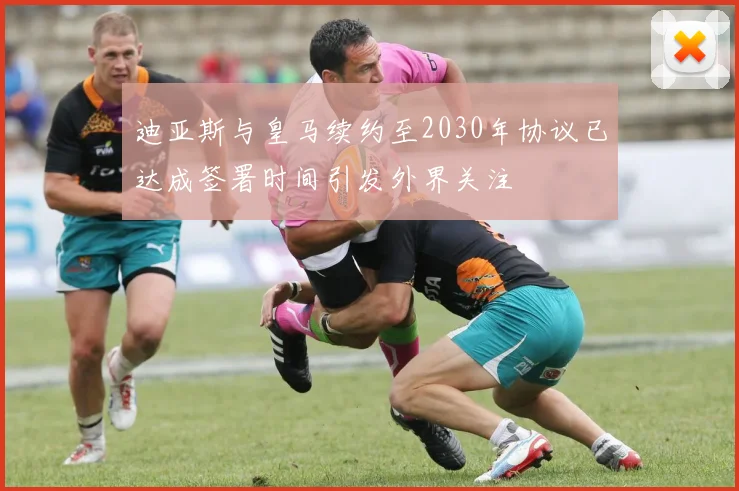 迪亚斯与皇马续约至2030年协议已达成签署时间引发外界关注