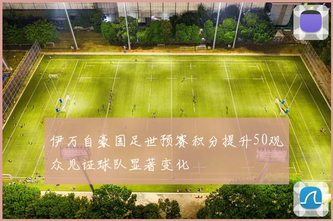 伊万自豪国足世预赛积分提升50观众见证球队显著变化