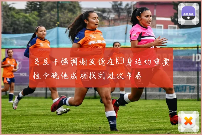 乌度卡强调谢泼德在KD身边的重要性今晚他成功找到进攻节奏