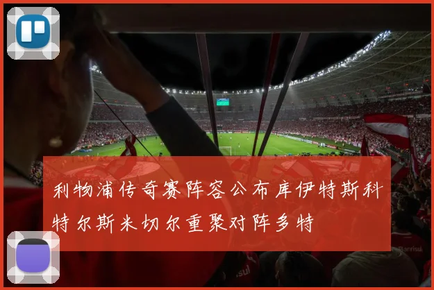 利物浦传奇赛阵容公布库伊特斯科特尔斯米切尔重聚对阵多特