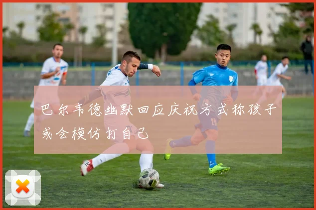 巴尔韦德幽默回应庆祝方式称孩子或会模仿打自己