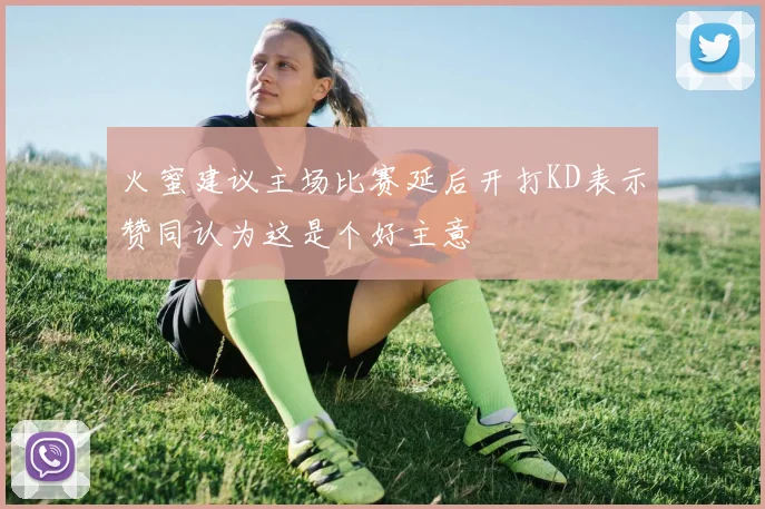 火蜜建议主场比赛延后开打KD表示赞同认为这是个好主意