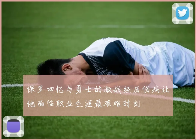 保罗回忆与勇士的激战经历伤病让他面临职业生涯最艰难时刻