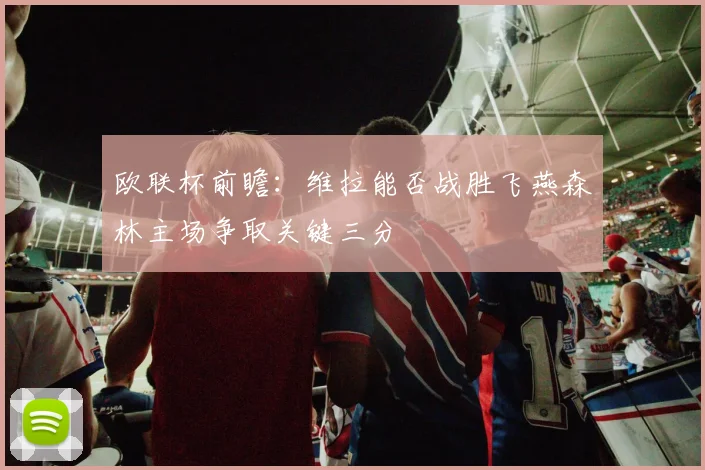 欧联杯前瞻：维拉能否战胜飞燕森林主场争取关键三分