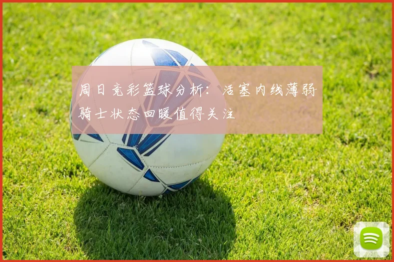 周日竞彩篮球分析：活塞内线薄弱骑士状态回暖值得关注