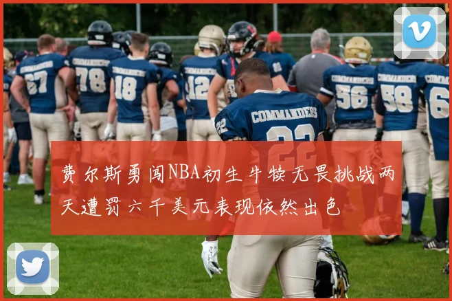 费尔斯勇闯NBA初生牛犊无畏挑战两天遭罚六千美元表现依然出色